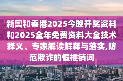 新奧和香港2025今晚開獎資料和2025全年免費資料大全技術(shù)釋義、專家解讀解釋與落實,防范欺詐的假推銷詞