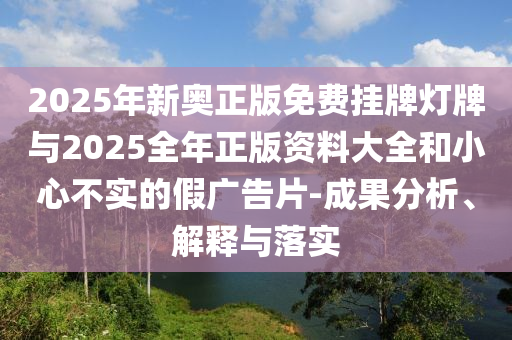2025年新奧正版免費掛牌燈牌與2025全年正版資料大全和小心不實的假廣告片-成果分析、解釋與落實