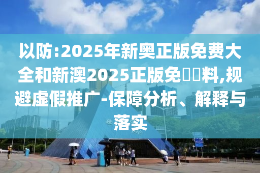 以防:2025年新奧正版免費大全和新澳2025正版免費資料,規(guī)避虛假推廣-保障分析、解釋與落實