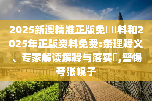 2025新澳精準正版免費資料和2025年正版資料免費:條理釋義、專家解讀解釋與落實?,警惕夸張幌子