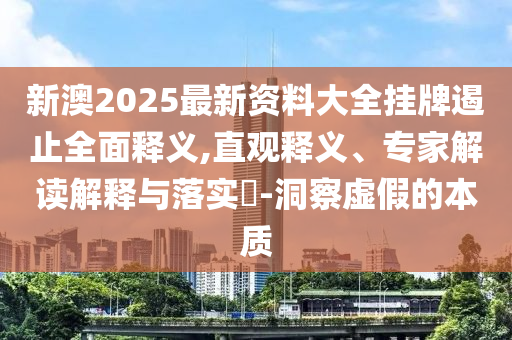 新澳2025最新資料大全掛牌遏止全面釋義,直觀釋義、專家解讀解釋與落實(shí)?-洞察虛假的本質(zhì)