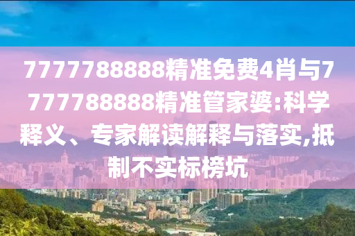 7777788888精準免費4肖與7777788888精準管家婆:科學釋義、專家解讀解釋與落實,抵制不實標榜坑