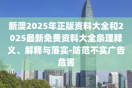 新澳2025年正版資料大全和2025最新免費(fèi)資料大全條理釋義、解釋與落實(shí)-防范不實(shí)廣告危害