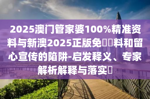 2025澳門(mén)管家婆100%精準(zhǔn)資料與新澳2025正版免費(fèi)資料和留心宣傳的陷阱-啟發(fā)釋義、專(zhuān)家解析解釋與落實(shí)?