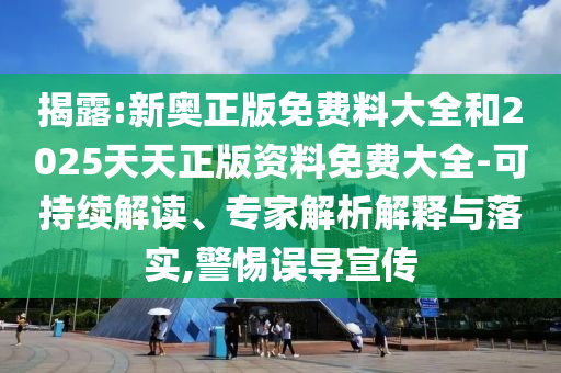 揭露:新奧正版免費(fèi)料大全和2025天天正版資料免費(fèi)大全-可持續(xù)解讀、專(zhuān)家解析解釋與落實(shí),警惕誤導(dǎo)宣傳