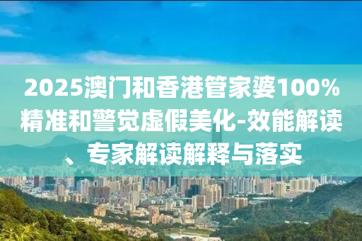 2025澳門(mén)和香港管家婆100%精準(zhǔn)和警覺(jué)虛假美化-效能解讀、專(zhuān)家解讀解釋與落實(shí)