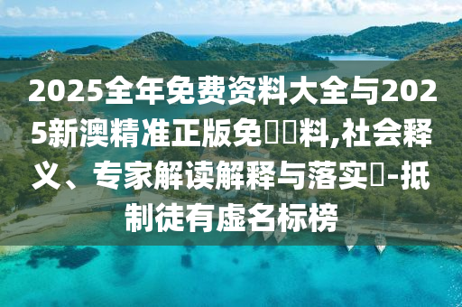 2025全年免費(fèi)資料大全與2025新澳精準(zhǔn)正版免費(fèi)資料,社會(huì)釋義、專(zhuān)家解讀解釋與落實(shí)?-抵制徒有虛名標(biāo)榜