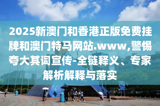 2025新澳門(mén)和香港正版免費(fèi)掛牌和澳門(mén)特馬網(wǎng)站.www,警惕夸大其詞宣傳-全鏈釋義、專(zhuān)家解析解釋與落實(shí)