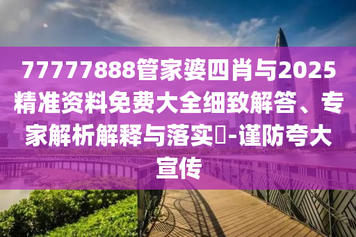 77777888管家婆四肖與2025精準(zhǔn)資料免費(fèi)大全細(xì)致解答、專(zhuān)家解析解釋與落實(shí)?-謹(jǐn)防夸大宣傳