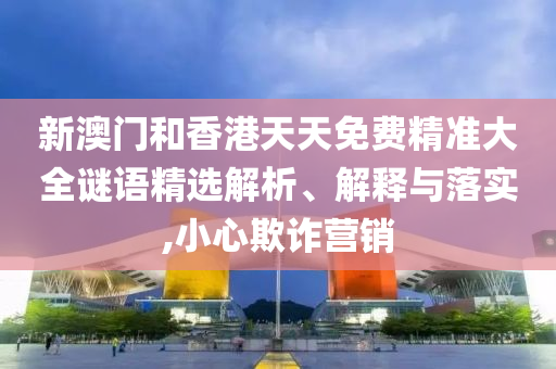 新澳門(mén)和香港天天免費(fèi)精準(zhǔn)大全謎語(yǔ)精選解析、解釋與落實(shí),小心欺詐營(yíng)銷(xiāo)
