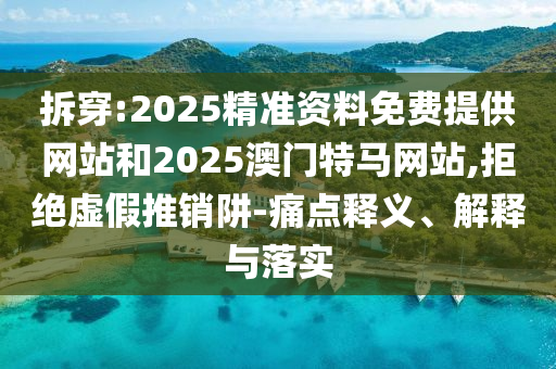拆穿:2025精準(zhǔn)資料免費(fèi)提供網(wǎng)站和2025澳門(mén)特馬網(wǎng)站,拒絕虛假推銷(xiāo)阱-痛點(diǎn)釋義、解釋與落實(shí)