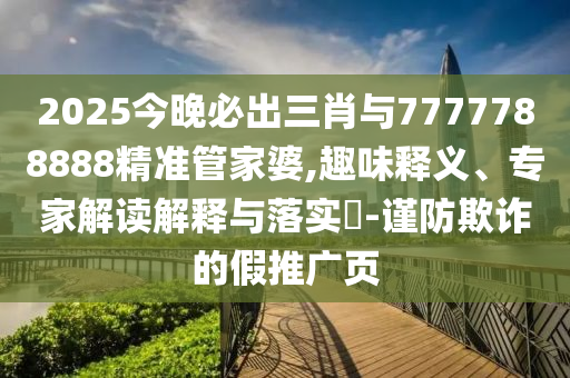 2025今晚必出三肖與7777788888精準(zhǔn)管家婆,趣味釋義、專(zhuān)家解讀解釋與落實(shí)?-謹(jǐn)防欺詐的假推廣頁(yè)