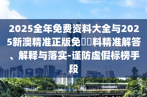 2025全年免費(fèi)資料大全與2025新澳精準(zhǔn)正版免費(fèi)資料精準(zhǔn)解答、解釋與落實(shí)-謹(jǐn)防虛假標(biāo)榜手段