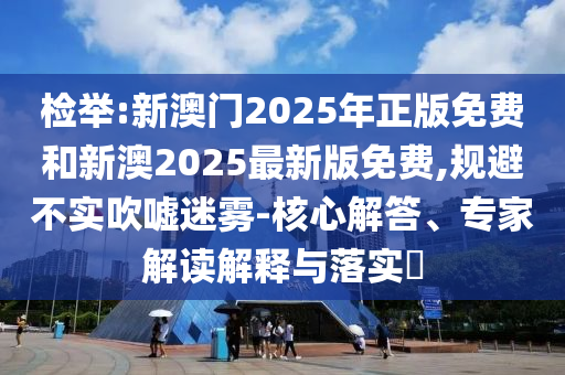 檢舉:新澳門(mén)2025年正版免費(fèi)和新澳2025最新版免費(fèi),規(guī)避不實(shí)吹噓迷霧-核心解答、專(zhuān)家解讀解釋與落實(shí)?