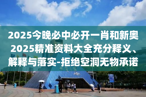 2025今晚必中必開(kāi)一肖和新奧2025精準(zhǔn)資料大全充分釋義、解釋與落實(shí)-拒絕空洞無(wú)物承諾