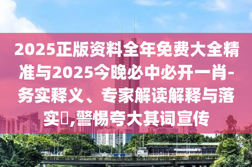 2025正版資料全年免費(fèi)大全精準(zhǔn)與2025今晚必中必開(kāi)一肖-務(wù)實(shí)釋義、專(zhuān)家解讀解釋與落實(shí)?,警惕夸大其詞宣傳