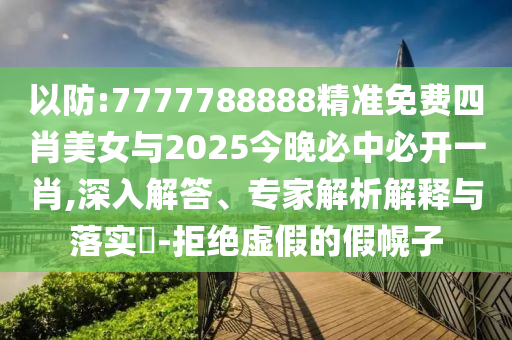 以防:7777788888精準(zhǔn)免費(fèi)四肖美女與2025今晚必中必開(kāi)一肖,深入解答、專(zhuān)家解析解釋與落實(shí)?-拒絕虛假的假幌子