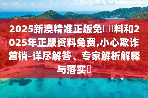 2025新澳精準(zhǔn)正版免費(fèi)資料和2025年正版資料免費(fèi),小心欺詐營(yíng)銷(xiāo)-詳盡解答、專(zhuān)家解析解釋與落實(shí)?