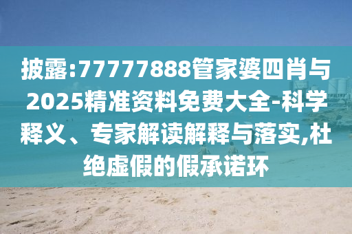 披露:77777888管家婆四肖與2025精準(zhǔn)資料免費(fèi)大全-科學(xué)釋義、專(zhuān)家解讀解釋與落實(shí),杜絕虛假的假承諾環(huán)