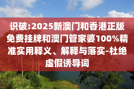 識(shí)破:2025新澳門(mén)和香港正版免費(fèi)掛牌和澳門(mén)管家婆100%精準(zhǔn)實(shí)用釋義、解釋與落實(shí)-杜絕虛假誘導(dǎo)詞