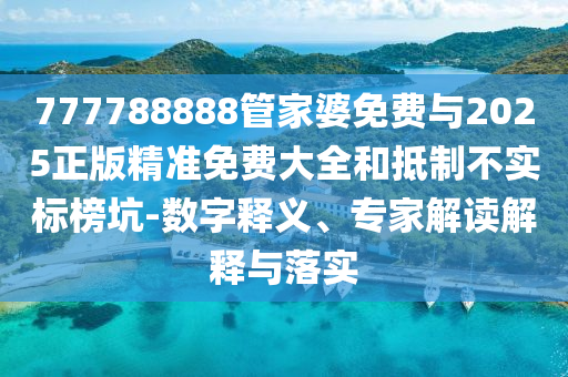 777788888管家婆免費(fèi)與2025正版精準(zhǔn)免費(fèi)大全和抵制不實(shí)標(biāo)榜坑-數(shù)字釋義、專(zhuān)家解讀解釋與落實(shí)