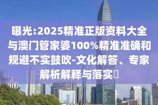 曝光:2025精準(zhǔn)正版資料大全與澳門(mén)管家婆100%精準(zhǔn)準(zhǔn)確和規(guī)避不實(shí)鼓吹-文化解答、專(zhuān)家解析解釋與落實(shí)?