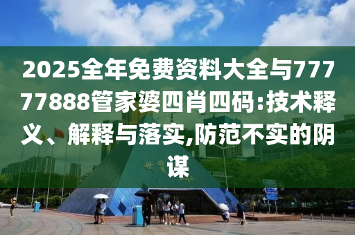 2025全年免費(fèi)資料大全與77777888管家婆四肖四碼:技術(shù)釋義、解釋與落實(shí),防范不實(shí)的陰謀