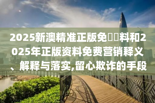 2025新澳精準(zhǔn)正版免費(fèi)資料和2025年正版資料免費(fèi)營(yíng)銷(xiāo)釋義、解釋與落實(shí),留心欺詐的手段