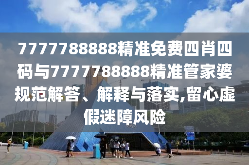 7777788888精準(zhǔn)免費(fèi)四肖四碼與7777788888精準(zhǔn)管家婆規(guī)范解答、解釋與落實(shí),留心虛假迷障風(fēng)險(xiǎn)