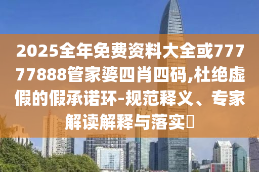 2025全年免費(fèi)資料大全或77777888管家婆四肖四碼,杜絕虛假的假承諾環(huán)-規(guī)范釋義、專(zhuān)家解讀解釋與落實(shí)?