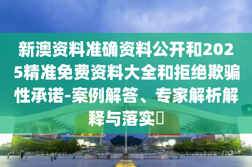 新澳資料準(zhǔn)確資料公開(kāi)和2025精準(zhǔn)免費(fèi)資料大全和拒絕欺騙性承諾-案例解答、專(zhuān)家解析解釋與落實(shí)?
