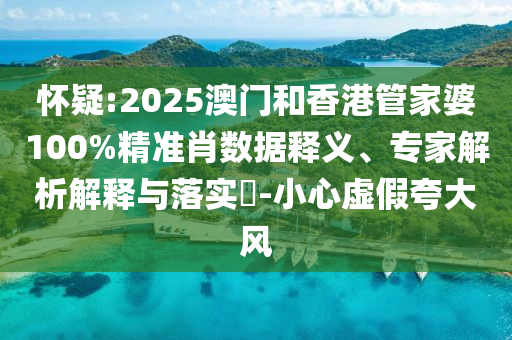 懷疑:2025澳門(mén)和香港管家婆100%精準(zhǔn)肖數(shù)據(jù)釋義、專(zhuān)家解析解釋與落實(shí)?-小心虛假夸大風(fēng)