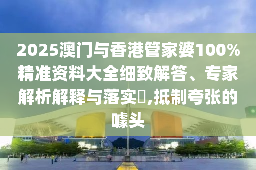 2025澳門(mén)與香港管家婆100%精準(zhǔn)資料大全細(xì)致解答、專(zhuān)家解析解釋與落實(shí)?,抵制夸張的噱頭