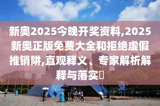 新奧2025今晚開(kāi)獎(jiǎng)資料,2025新奧正版免費(fèi)大全和拒絕虛假推銷(xiāo)阱,直觀(guān)釋義、專(zhuān)家解析解釋與落實(shí)?