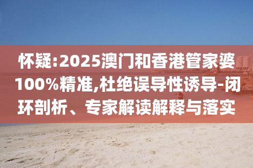 懷疑:2025澳門(mén)和香港管家婆100%精準(zhǔn),杜絕誤導(dǎo)性誘導(dǎo)-閉環(huán)剖析、專(zhuān)家解讀解釋與落實(shí)