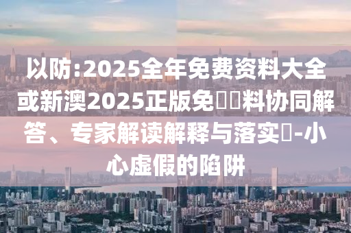 以防:2025全年免費(fèi)資料大全或新澳2025正版免費(fèi)資料協(xié)同解答、專(zhuān)家解讀解釋與落實(shí)?-小心虛假的陷阱