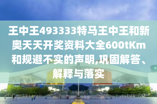 王中王493333特馬王中王和新奧天天開(kāi)獎(jiǎng)資料大全600tKm和規(guī)避不實(shí)的聲明,鞏固解答、解釋與落實(shí)