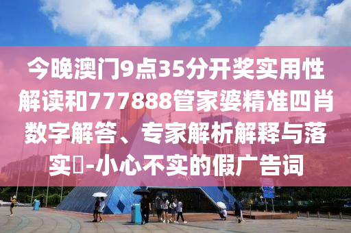 今晚澳門(mén)9點(diǎn)35分開(kāi)獎(jiǎng)實(shí)用性解讀和777888管家婆精準(zhǔn)四肖數(shù)字解答、專(zhuān)家解析解釋與落實(shí)?-小心不實(shí)的假?gòu)V告詞