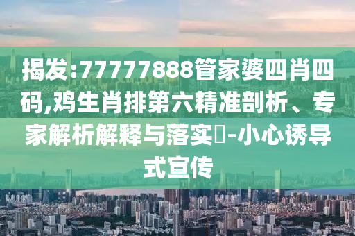 揭發(fā):77777888管家婆四肖四碼,雞生肖排第六精準(zhǔn)剖析、專(zhuān)家解析解釋與落實(shí)?-小心誘導(dǎo)式宣傳