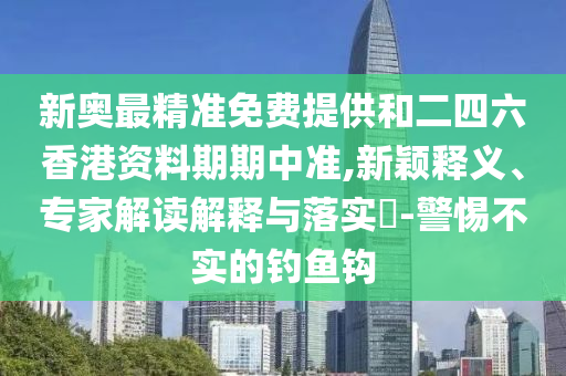 新奧最精準(zhǔn)免費(fèi)提供和二四六香港資料期期中準(zhǔn),新穎釋義、專(zhuān)家解讀解釋與落實(shí)?-警惕不實(shí)的釣魚(yú)鉤