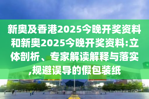 新奧及香港2025今晚開(kāi)獎(jiǎng)資料和新奧2025今晚開(kāi)獎(jiǎng)資料:立體剖析、專(zhuān)家解讀解釋與落實(shí),規(guī)避誤導(dǎo)的假包裝紙