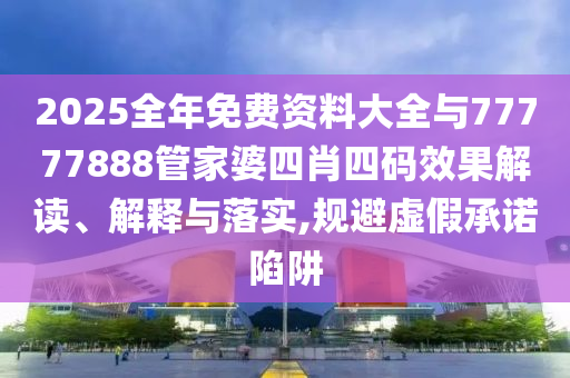 2025全年免費(fèi)資料大全與77777888管家婆四肖四碼效果解讀、解釋與落實(shí),規(guī)避虛假承諾陷阱