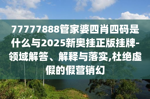 77777888管家婆四肖四碼是什么與2025新奧掛正版掛牌-領(lǐng)域解答、解釋與落實(shí),杜絕虛假的假營(yíng)銷(xiāo)幻