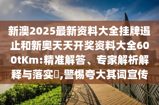 新澳2025最新資料大全掛牌遏止和新奧天天開(kāi)獎(jiǎng)資料大全600tKm:精準(zhǔn)解答、專(zhuān)家解析解釋與落實(shí)?,警惕夸大其詞宣傳