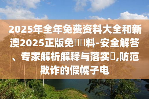 2025年全年免費(fèi)資料大全和新澳2025正版免費(fèi)資料-安全解答、專家解析解釋與落實(shí)?,防范欺詐的假幌子電