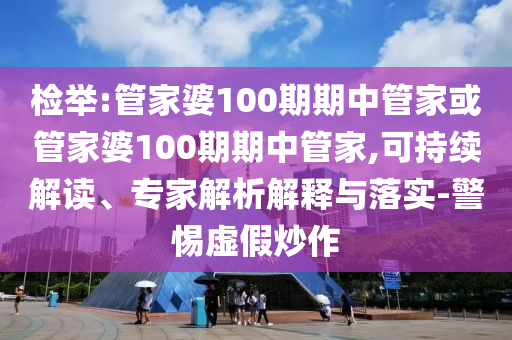 檢舉:管家婆100期期中管家或管家婆100期期中管家,可持續(xù)解讀、專家解析解釋與落實(shí)-警惕虛假炒作