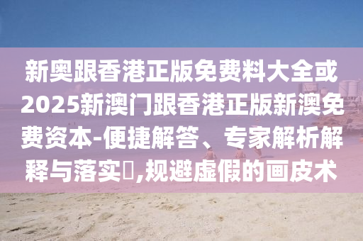 新奧跟香港正版免費料大全或2025新澳門跟香港正版新澳免費資本-便捷解答、專家解析解釋與落實?,規(guī)避虛假的畫皮術(shù)