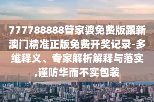 777788888管家婆免費(fèi)版跟新澳門精準(zhǔn)正版免費(fèi)開獎(jiǎng)記錄-多維釋義、專家解析解釋與落實(shí),謹(jǐn)防華而不實(shí)包裝