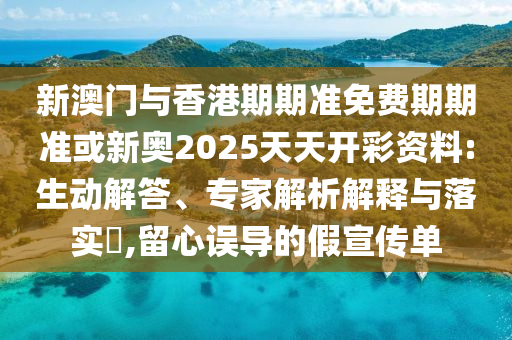 新澳門與香港期期準免費期期準或新奧2025天天開彩資料:生動解答、專家解析解釋與落實?,留心誤導的假宣傳單