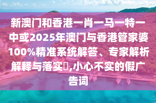 新澳門和香港一肖一馬一特一中或2025年澳門與香港管家婆100%精準系統(tǒng)解答、專家解析解釋與落實?,小心不實的假廣告詞